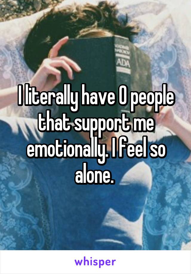 I literally have 0 people that support me emotionally. I feel so alone. 