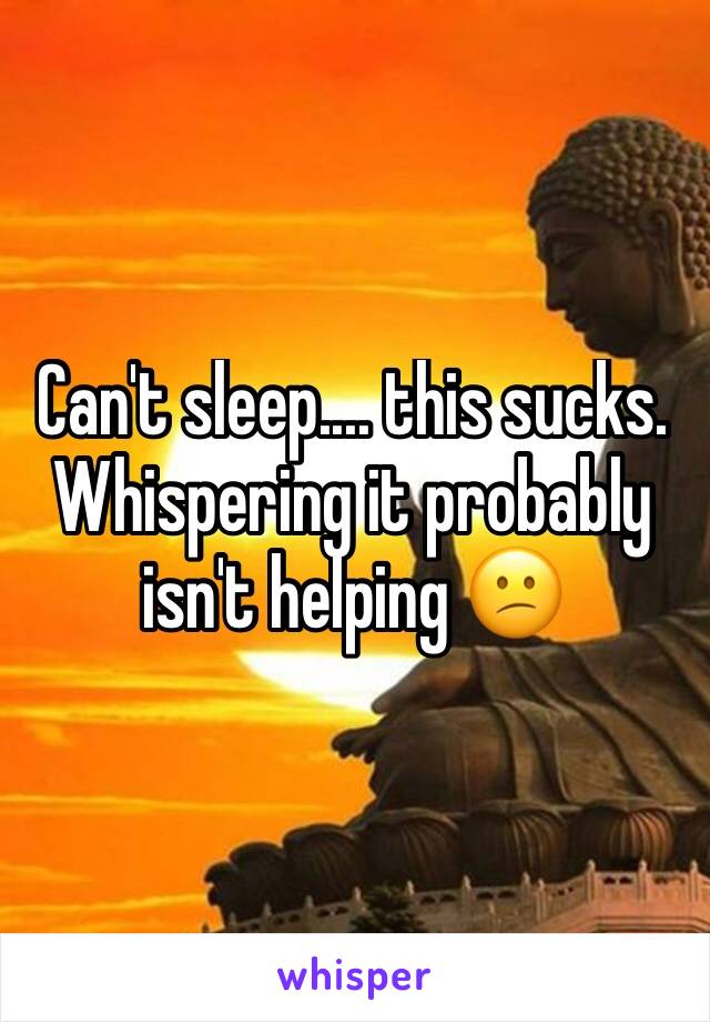 Can't sleep.... this sucks. Whispering it probably isn't helping 😕