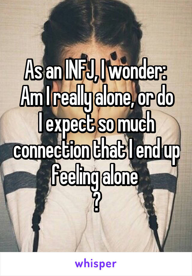 As an INFJ, I wonder: 
Am I really alone, or do I expect so much connection that I end up feeling alone 
?