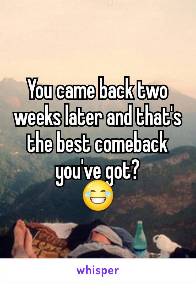 You came back two weeks later and that's the best comeback you've got?
😂