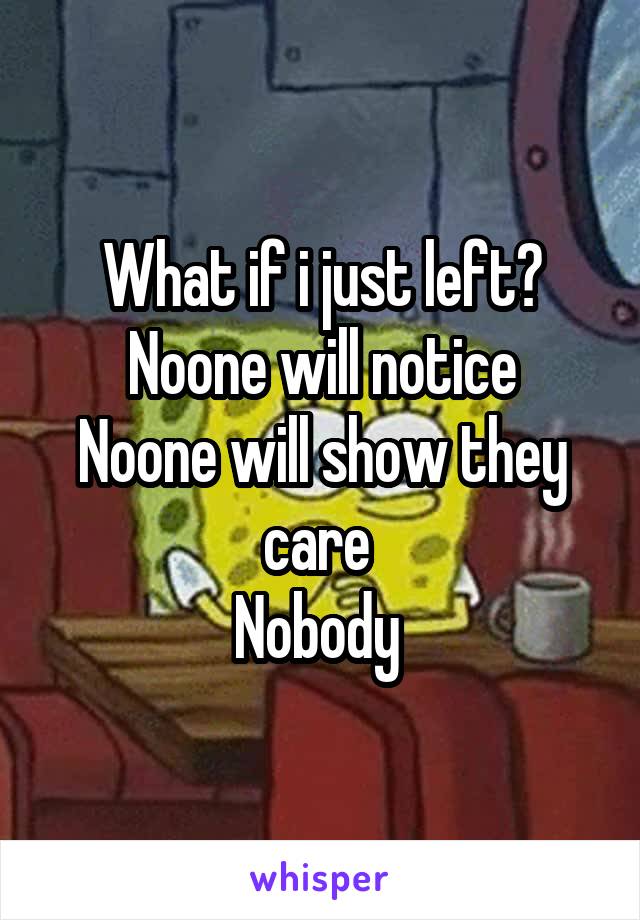 What if i just left? Noone will notice
Noone will show they care 
Nobody 