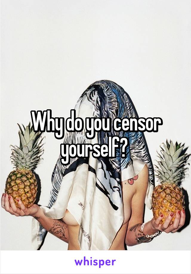 Why do you censor yourself? 