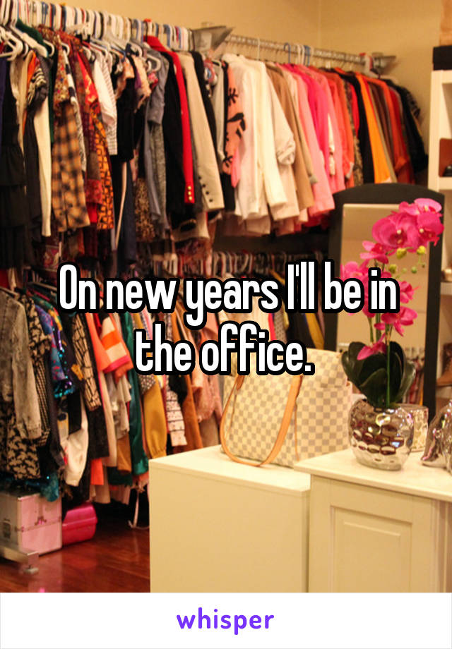 On new years I'll be in the office. 