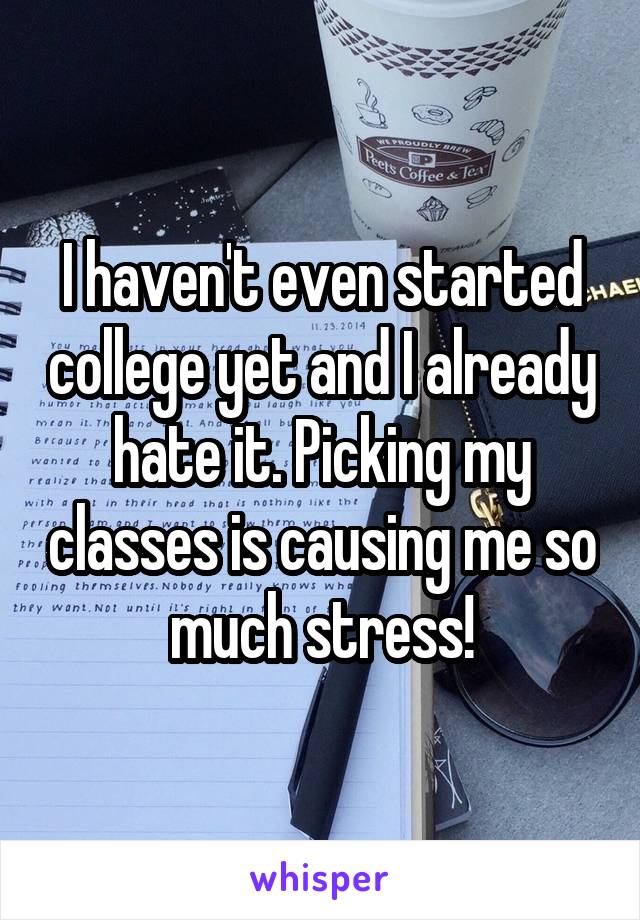 I haven't even started college yet and I already hate it. Picking my classes is causing me so much stress!