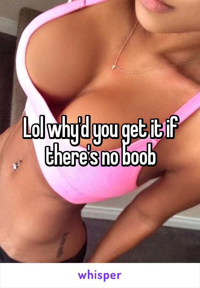 Lol why'd you get it if there's no boob