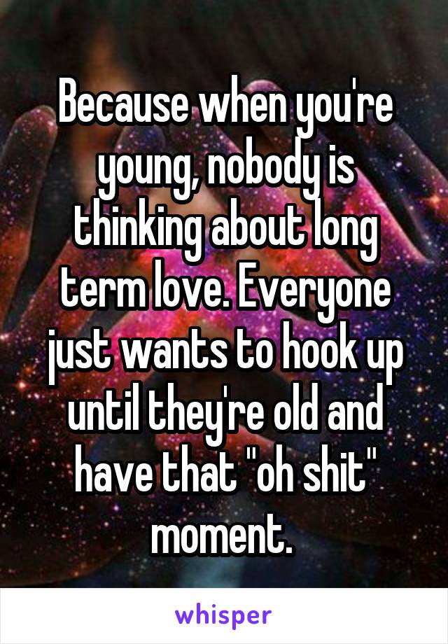 Because when you're young, nobody is thinking about long term love. Everyone just wants to hook up until they're old and have that "oh shit" moment. 