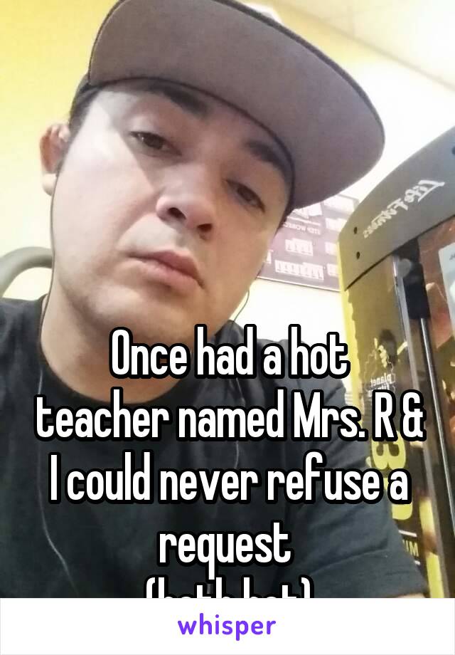 




Once had a hot teacher named Mrs. R & I could never refuse a request 
(both hot)