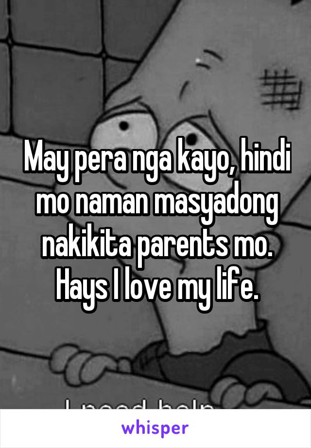 May pera nga kayo, hindi mo naman masyadong nakikita parents mo. Hays I love my life.