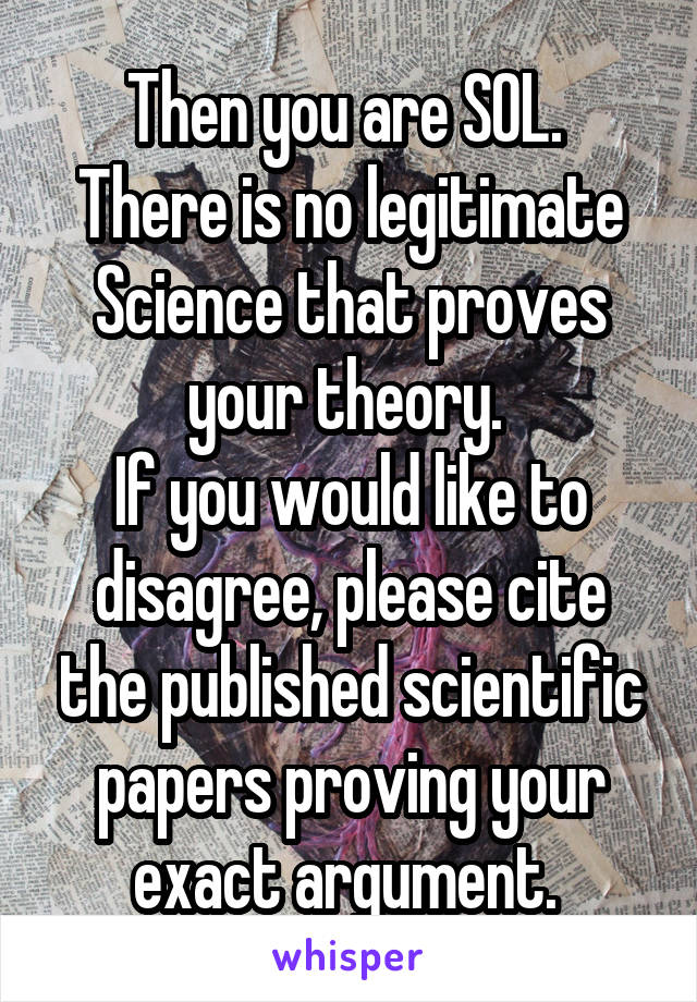 Then you are SOL. 
There is no legitimate Science that proves your theory. 
If you would like to disagree, please cite the published scientific papers proving your exact argument. 