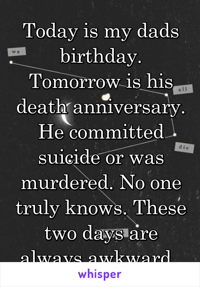 Today is my dads birthday. Tomorrow is his death anniversary. He committed suicide or was murdered. No one truly knows. These two days are always awkward. 