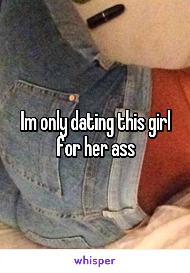 Im only dating this girl for her ass