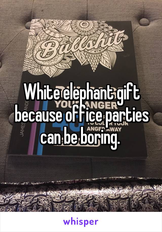 White elephant gift because office parties can be boring. 