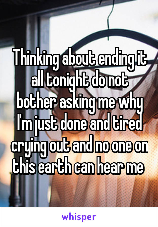 Thinking about ending it all tonight do not bother asking me why I'm just done and tired crying out and no one on this earth can hear me 