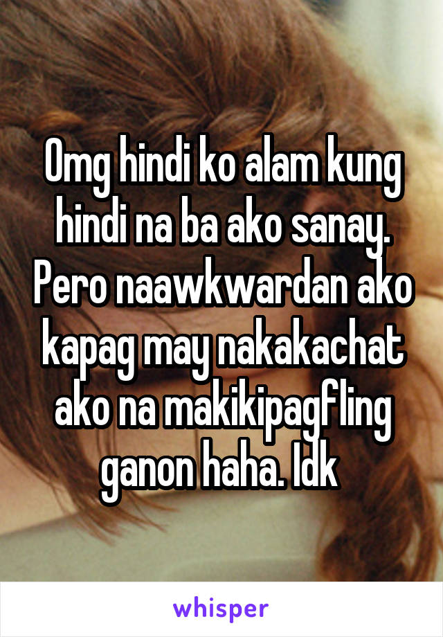 Omg hindi ko alam kung hindi na ba ako sanay. Pero naawkwardan ako kapag may nakakachat ako na makikipagfling ganon haha. Idk 