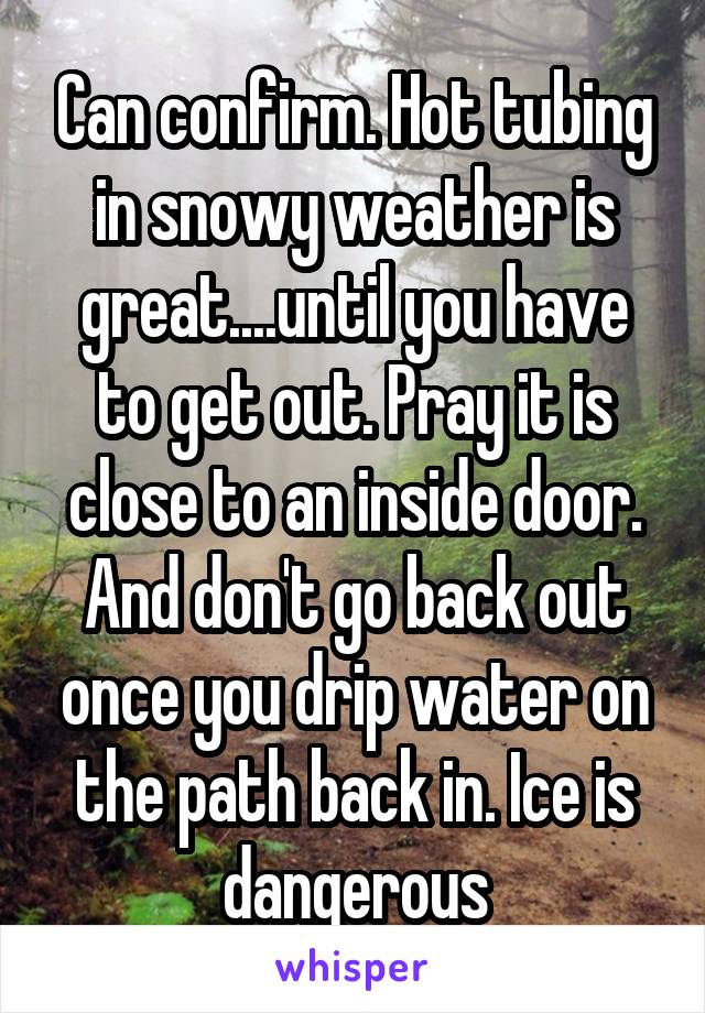 Can confirm. Hot tubing in snowy weather is great....until you have to get out. Pray it is close to an inside door. And don't go back out once you drip water on the path back in. Ice is dangerous