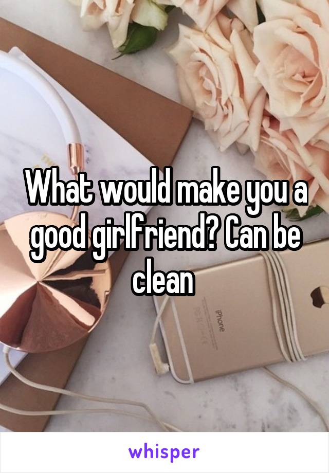 What would make you a good girlfriend? Can be clean 