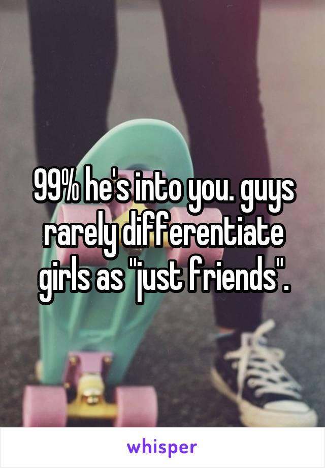 99% he's into you. guys rarely differentiate girls as "just friends".