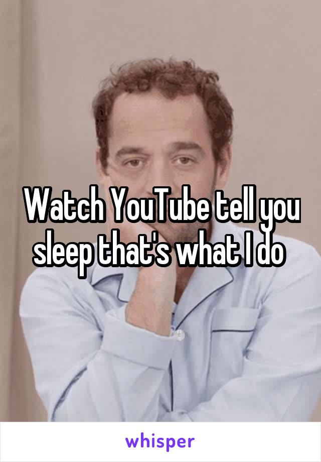 Watch YouTube tell you sleep that's what I do 