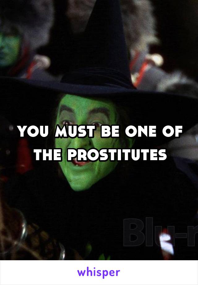 you must be one of the prostitutes