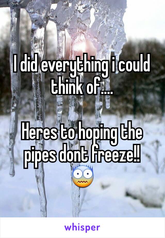 I did everything i could think of....

Heres to hoping the pipes dont freeze!!
😨