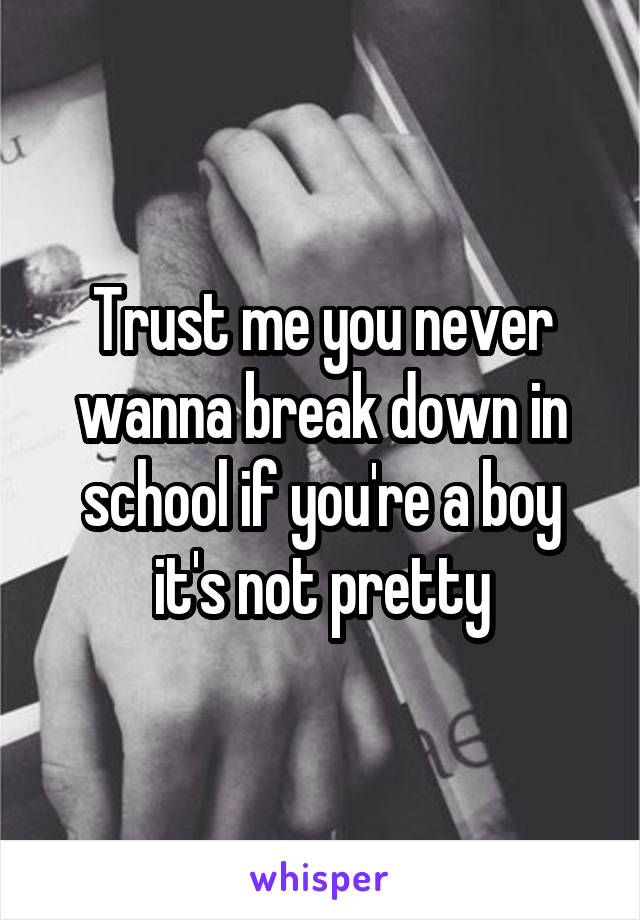 Trust me you never wanna break down in school if you're a boy it's not pretty