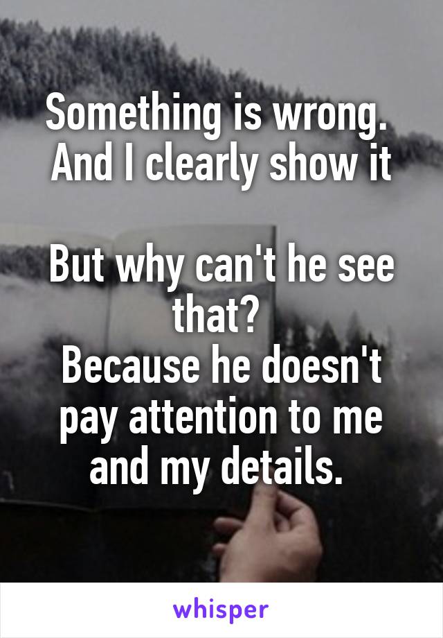 Something is wrong. 
And I clearly show it

But why can't he see that? 
Because he doesn't pay attention to me and my details. 
