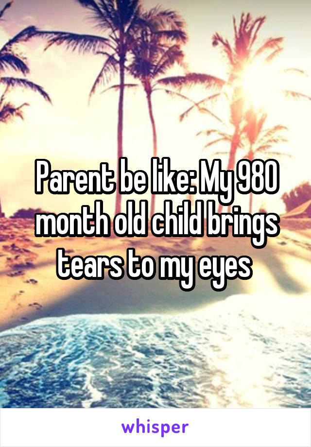 Parent be like: My 980 month old child brings tears to my eyes 