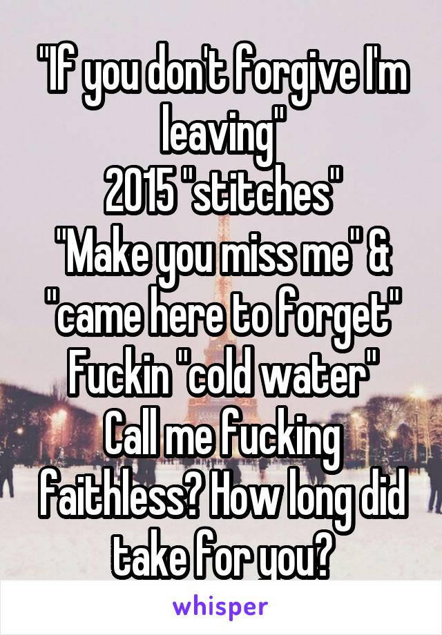 "If you don't forgive I'm leaving"
2015 "stitches"
"Make you miss me" & "came here to forget"
Fuckin "cold water"
Call me fucking faithless? How long did take for you?