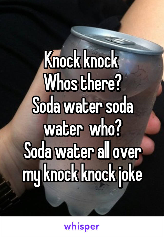 Knock knock 
Whos there?
Soda water soda water  who?
Soda water all over my knock knock joke