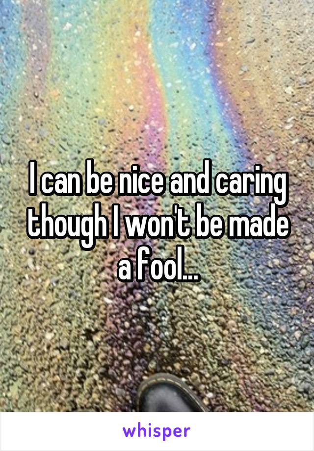 I can be nice and caring though I won't be made a fool...