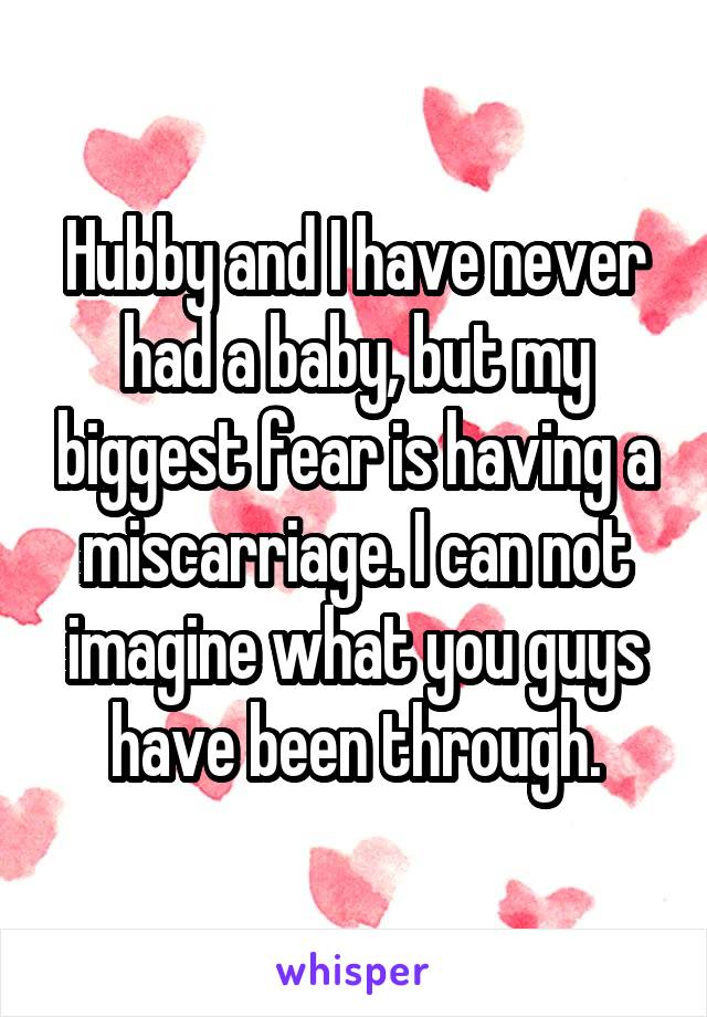 Hubby and I have never had a baby, but my biggest fear is having a miscarriage. I can not imagine what you guys have been through.