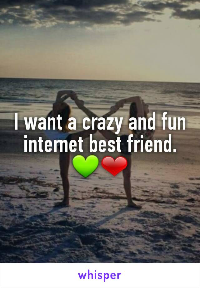 I want a crazy and fun internet best friend. 💚❤