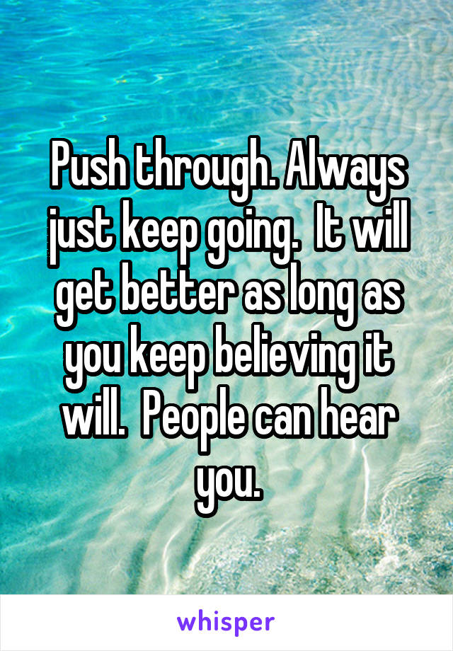 Push through. Always just keep going.  It will get better as long as you keep believing it will.  People can hear you.