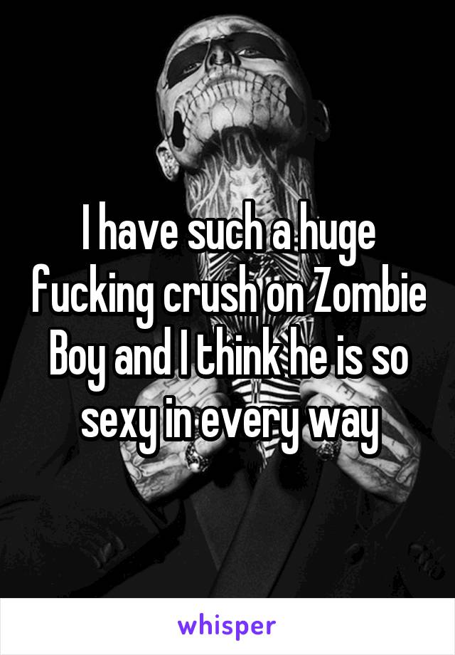 I have such a huge fucking crush on Zombie Boy and I think he is so sexy in every way