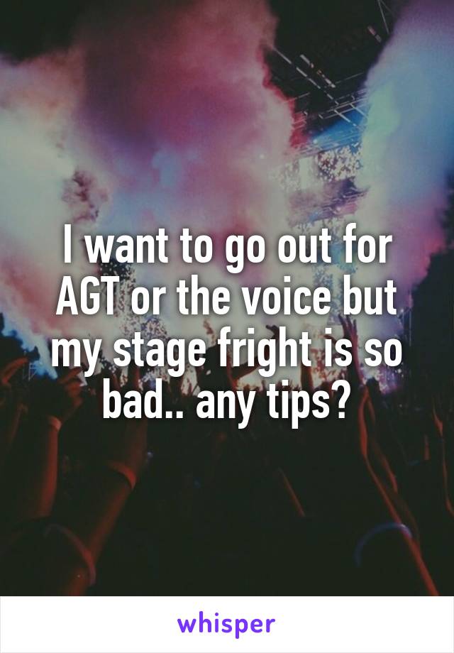 I want to go out for AGT or the voice but my stage fright is so bad.. any tips?