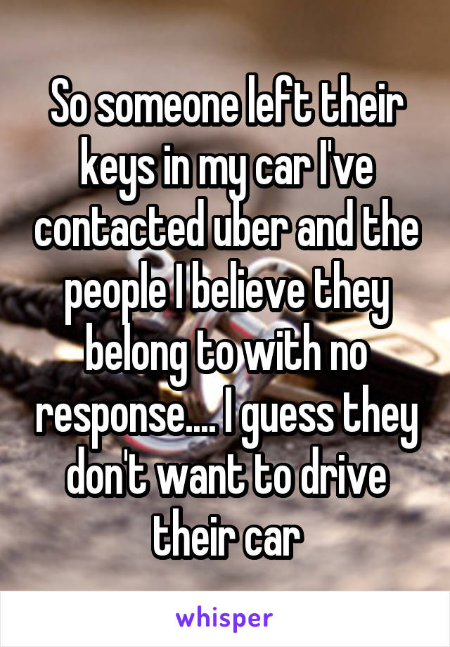 So someone left their keys in my car I've contacted uber and the people I believe they belong to with no response.... I guess they don't want to drive their car