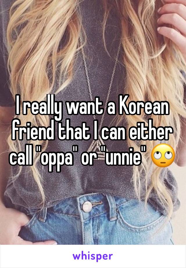 I really want a Korean friend that I can either call "oppa" or "unnie" 🙄