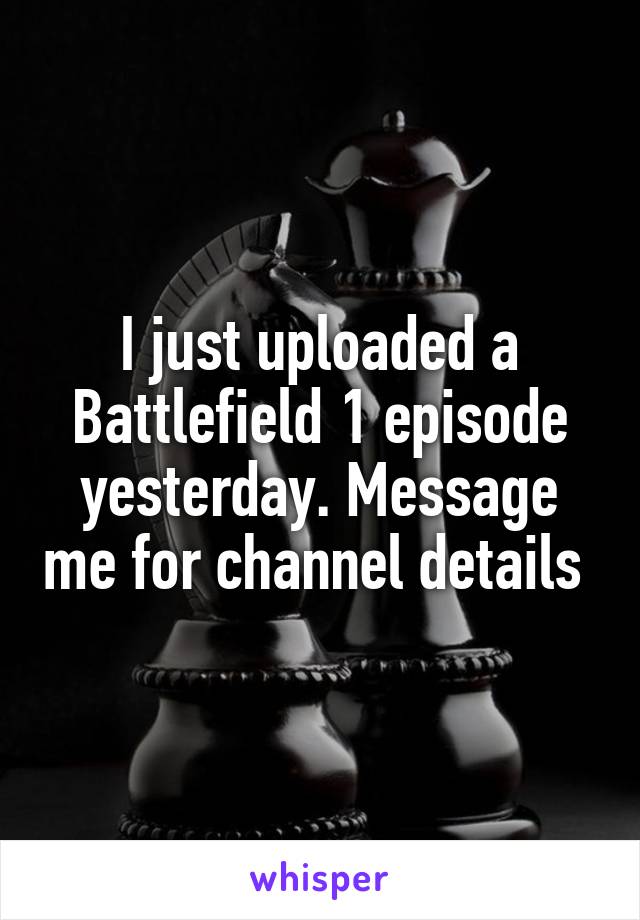 I just uploaded a Battlefield 1 episode yesterday. Message me for channel details 