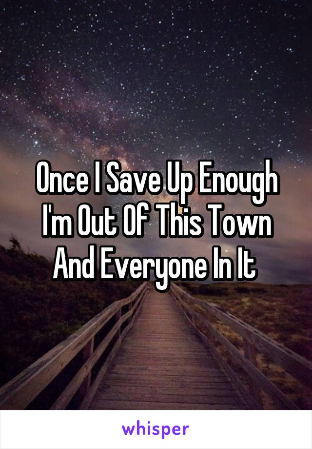 Once I Save Up Enough I'm Out Of This Town And Everyone In It 