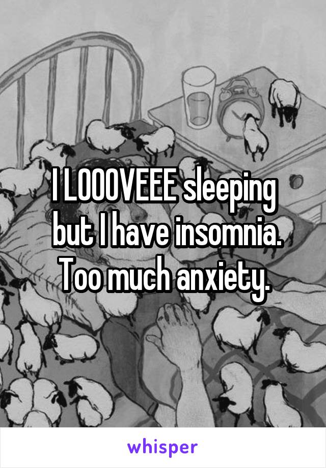 I LOOOVEEE sleeping
 but I have insomnia.
Too much anxiety.