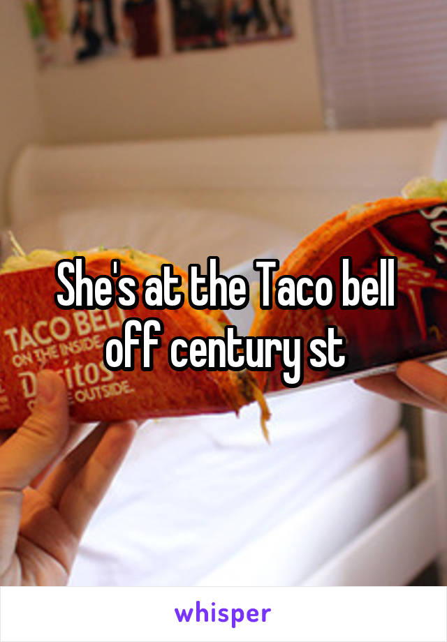 She's at the Taco bell off century st