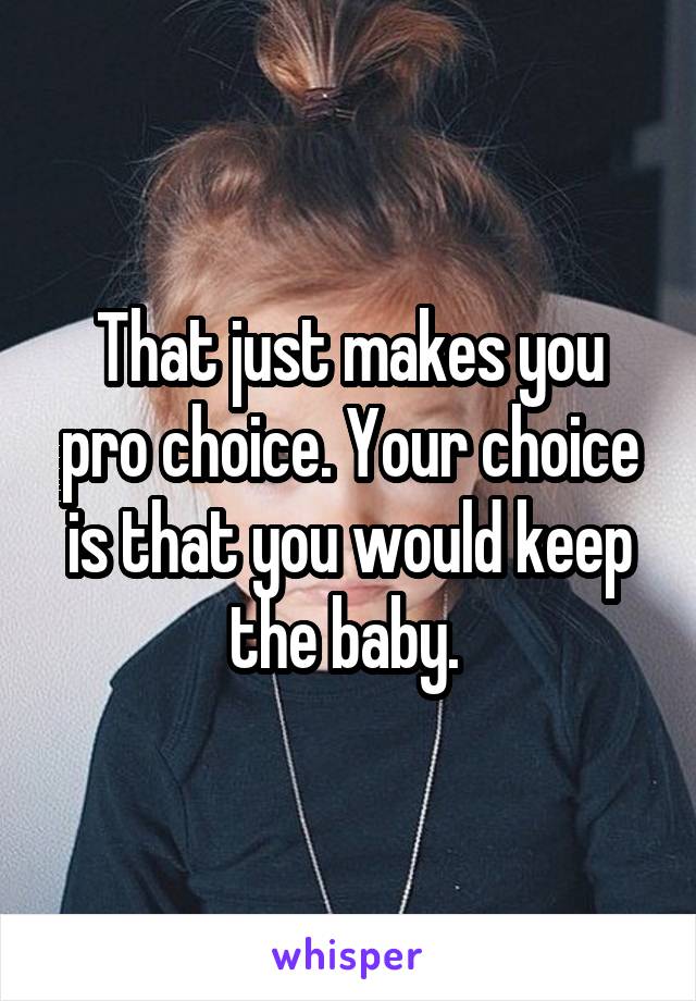 That just makes you pro choice. Your choice is that you would keep the baby. 