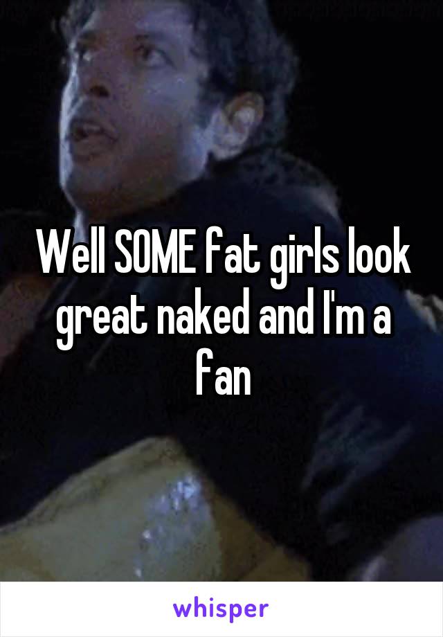 Well SOME fat girls look great naked and I'm a fan