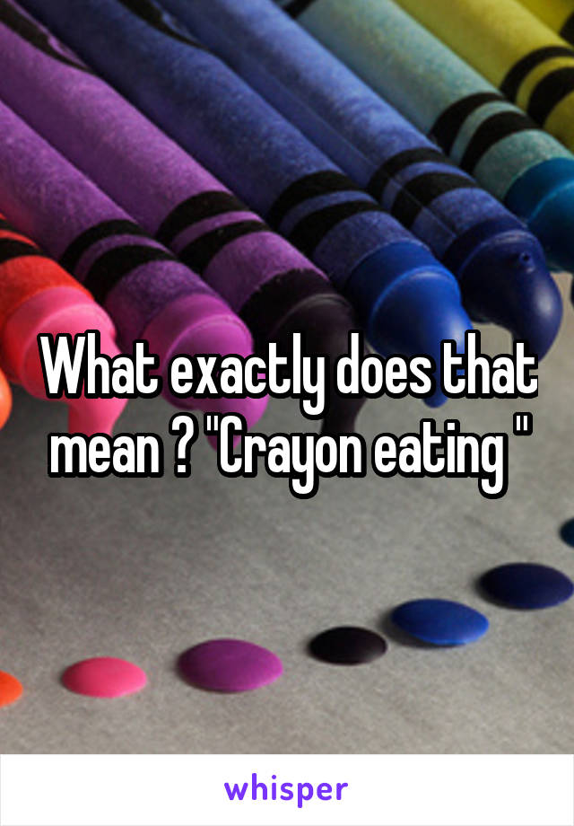 What exactly does that mean ? "Crayon eating "