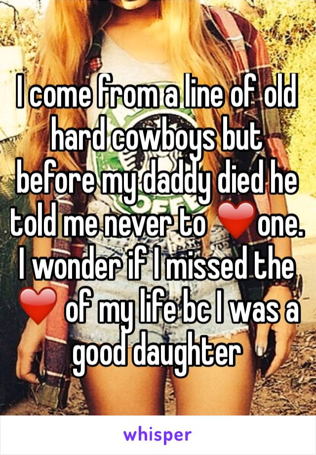 I come from a line of old hard cowboys but before my daddy died he told me never to ❤️one. I wonder if I missed the ❤️ of my life bc I was a good daughter 