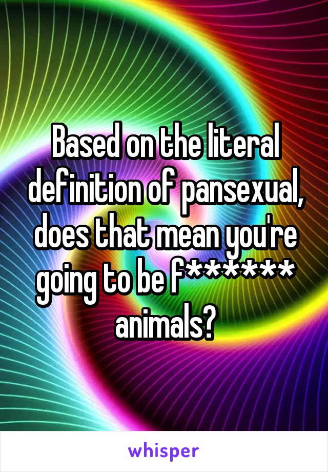 Based on the literal definition of pansexual, does that mean you're going to be f****** animals?