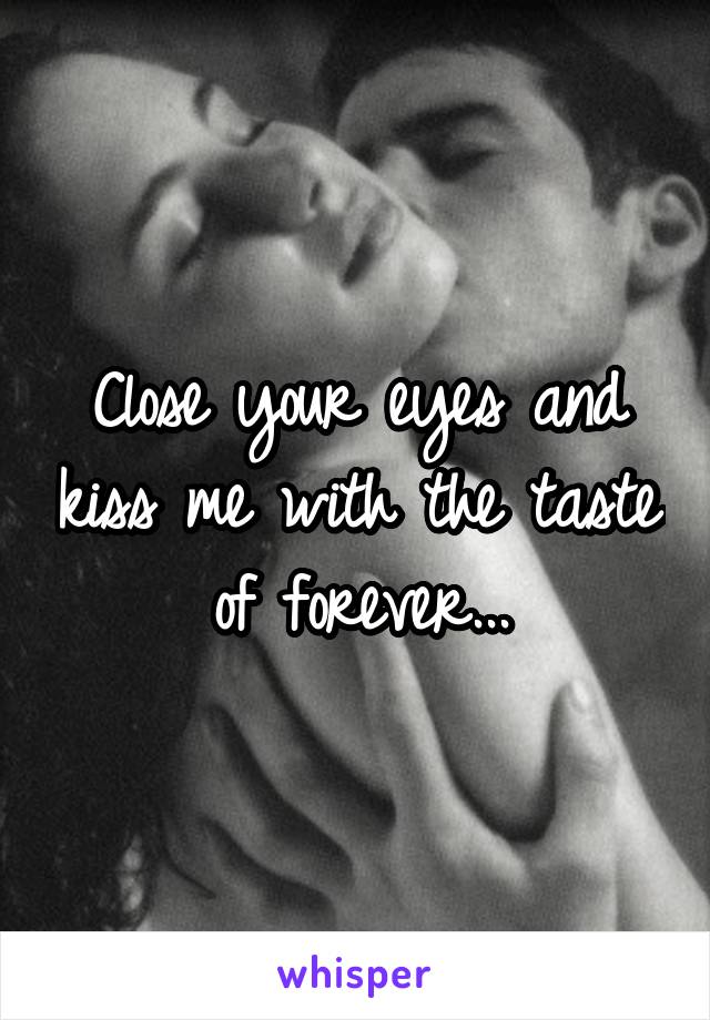 Close your eyes and kiss me with the taste of forever...