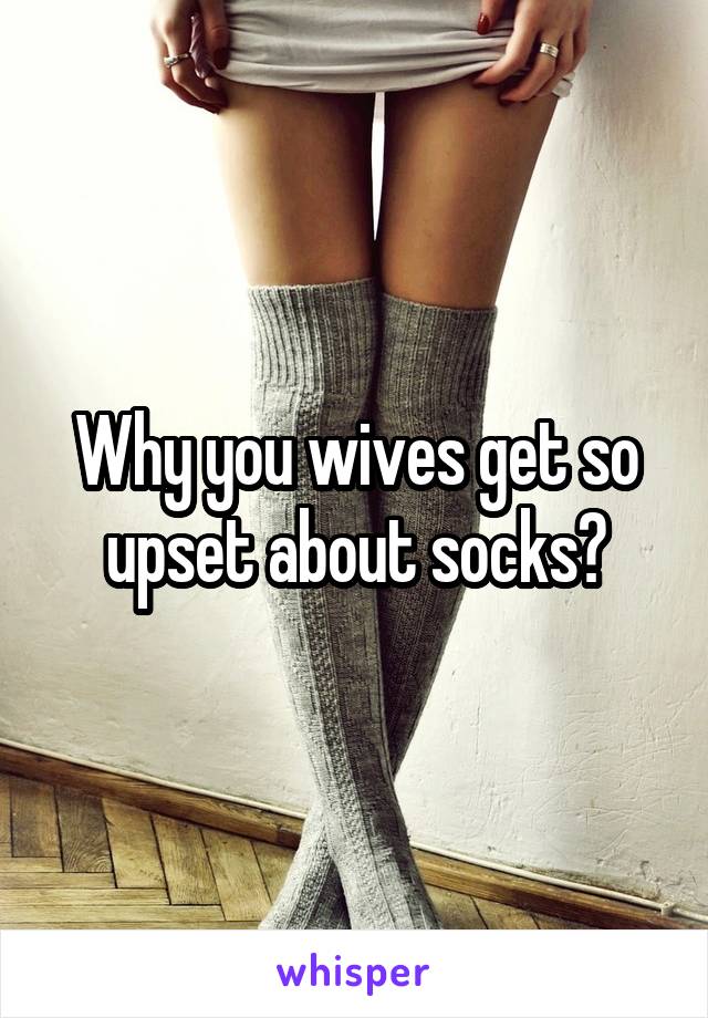 Why you wives get so upset about socks?