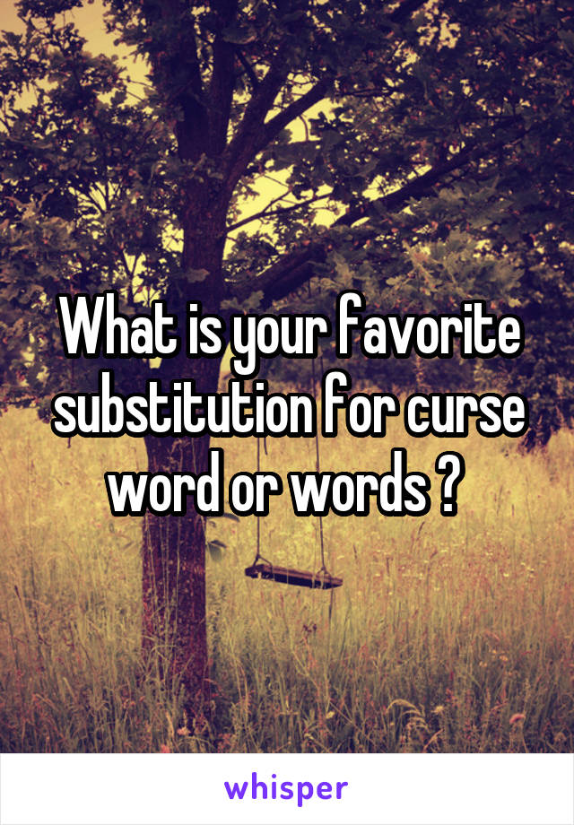 What is your favorite substitution for curse word or words ? 