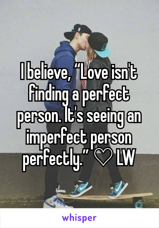 
I believe, “Love isn't finding a perfect person. It's seeing an imperfect person perfectly.” ♡ LW
